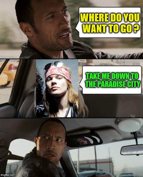 Where the grass is green and the girls are pretty. | WHERE DO YOU WANT TO GO ? TAKE ME DOWN TO THE PARADISE CITY | image tagged in memes,the rock driving,guns and roses | made w/ Imgflip meme maker