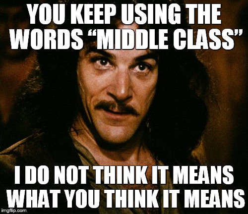 Middle Class | YOU KEEP USING THE WORDS “MIDDLE CLASS”; I DO NOT THINK IT MEANS WHAT YOU THINK IT MEANS | image tagged in middle class,memes,inigo montoya,funny,justin trudeau,funny memes | made w/ Imgflip meme maker
