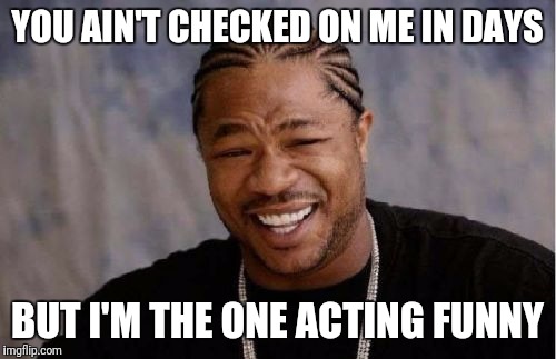 Yo Dawg Heard You Meme | YOU AIN'T CHECKED ON ME IN DAYS; BUT I'M THE ONE ACTING FUNNY | image tagged in memes,yo dawg heard you | made w/ Imgflip meme maker