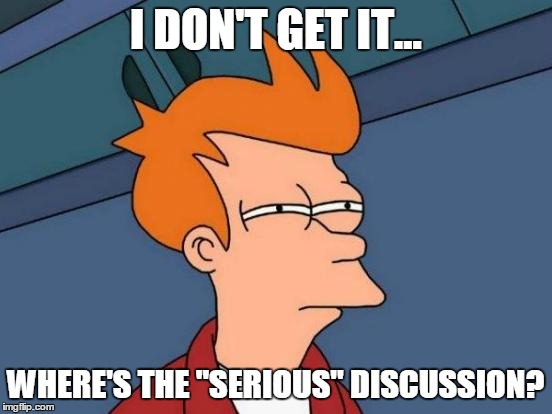 Futurama Fry Meme | I DON'T GET IT... WHERE'S THE "SERIOUS" DISCUSSION? | image tagged in memes,futurama fry | made w/ Imgflip meme maker