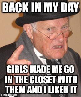 Back In My Day Meme | BACK IN MY DAY GIRLS MADE ME GO IN THE CLOSET WITH THEM AND I LIKED IT | image tagged in memes,back in my day | made w/ Imgflip meme maker