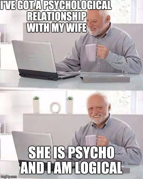 Hide the Pain Harold | I'VE GOT A PSYCHOLOGICAL RELATIONSHIP WITH MY WIFE; SHE IS PSYCHO AND I AM LOGICAL | image tagged in memes,hide the pain harold | made w/ Imgflip meme maker