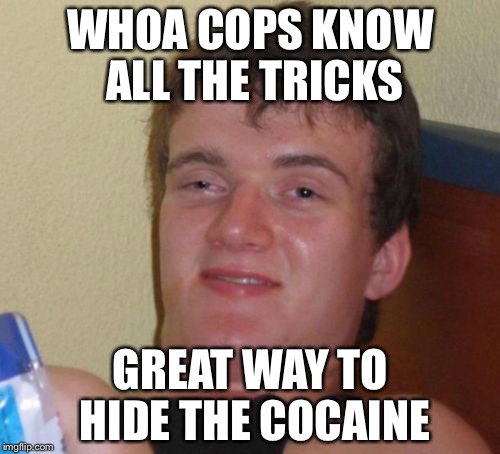 10 Guy Meme | WHOA COPS KNOW ALL THE TRICKS GREAT WAY TO HIDE THE COCAINE | image tagged in memes,10 guy | made w/ Imgflip meme maker