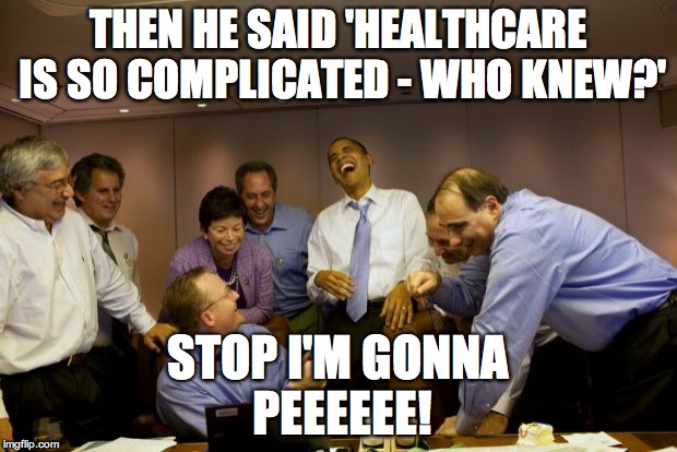 obama laughing | THEN HE SAID 'HEALTHCARE IS SO COMPLICATED - WHO KNEW?'; STOP I'M GONNA PEEEEEE! | image tagged in obama laughing | made w/ Imgflip meme maker