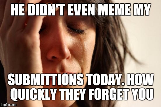 First World Problems Meme | HE DIDN'T EVEN MEME MY SUBMITTIONS TODAY. HOW QUICKLY THEY FORGET YOU | image tagged in memes,first world problems | made w/ Imgflip meme maker