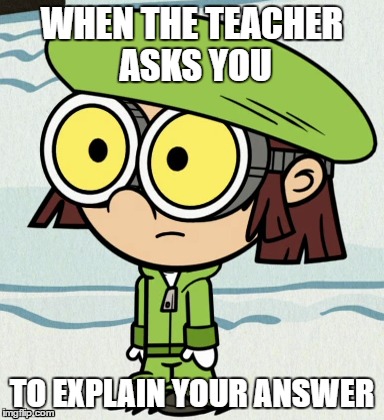 That moment when... | WHEN THE TEACHER ASKS YOU; TO EXPLAIN YOUR ANSWER | image tagged in the loud house,funny,school,relatable,lolz | made w/ Imgflip meme maker