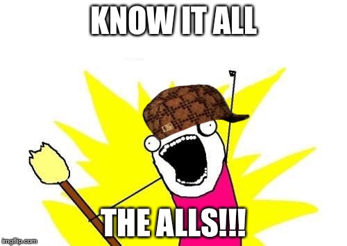 X All The Y Meme | KNOW IT ALL THE ALLS!!! | image tagged in memes,x all the y,scumbag | made w/ Imgflip meme maker