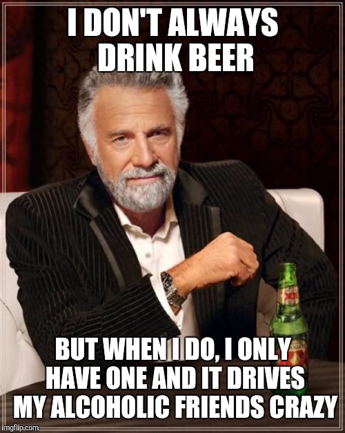 The Most Interesting Man In The World Meme | I DON'T ALWAYS DRINK BEER BUT WHEN I DO, I ONLY HAVE ONE AND IT DRIVES MY ALCOHOLIC FRIENDS CRAZY | image tagged in memes,the most interesting man in the world | made w/ Imgflip meme maker