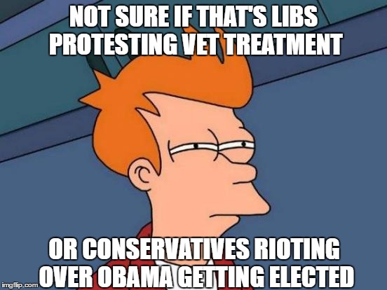 Futurama Fry Meme | NOT SURE IF THAT'S LIBS PROTESTING VET TREATMENT OR CONSERVATIVES RIOTING OVER OBAMA GETTING ELECTED | image tagged in memes,futurama fry | made w/ Imgflip meme maker