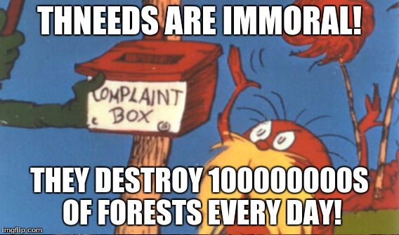 THNEEDS ARE IMMORAL! THEY DESTROY 100000000S OF FORESTS EVERY DAY! | made w/ Imgflip meme maker