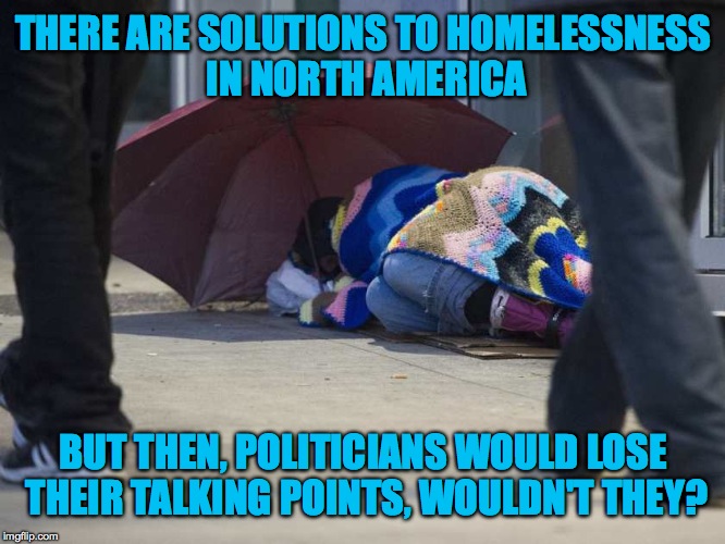 Saw a similar meme on another website recently, but it bears repeating. | THERE ARE SOLUTIONS TO HOMELESSNESS IN NORTH AMERICA; BUT THEN, POLITICIANS WOULD LOSE THEIR TALKING POINTS, WOULDN'T THEY? | image tagged in no excuse for homelessness in na | made w/ Imgflip meme maker