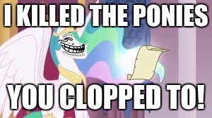 Trollestia | I KILLED THE PONIES YOU CLOPPED TO! | image tagged in trollestia | made w/ Imgflip meme maker
