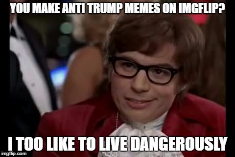 Y U DO DIS | YOU MAKE ANTI TRUMP MEMES ON IMGFLIP? I TOO LIKE TO LIVE DANGEROUSLY | image tagged in memes,i too like to live dangerously | made w/ Imgflip meme maker