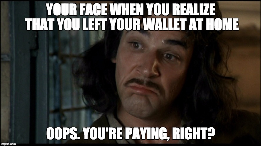 Oops | YOUR FACE WHEN YOU REALIZE THAT YOU LEFT YOUR WALLET AT HOME; OOPS. YOU'RE PAYING, RIGHT? | image tagged in princess bride,inigo montoya | made w/ Imgflip meme maker