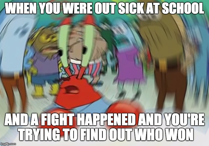 Mr Krabs Blur Meme | WHEN YOU WERE OUT SICK AT SCHOOL; AND A FIGHT HAPPENED AND YOU'RE TRYING TO FIND OUT WHO WON | image tagged in memes,mr krabs blur meme | made w/ Imgflip meme maker