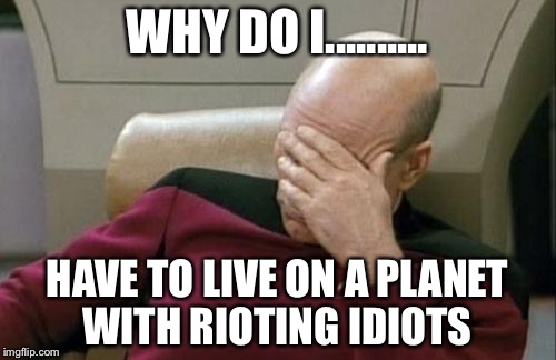Captain Picard Facepalm Meme | WHY DO I.......... HAVE TO LIVE ON A PLANET WITH RIOTING IDIOTS | image tagged in memes,captain picard facepalm | made w/ Imgflip meme maker