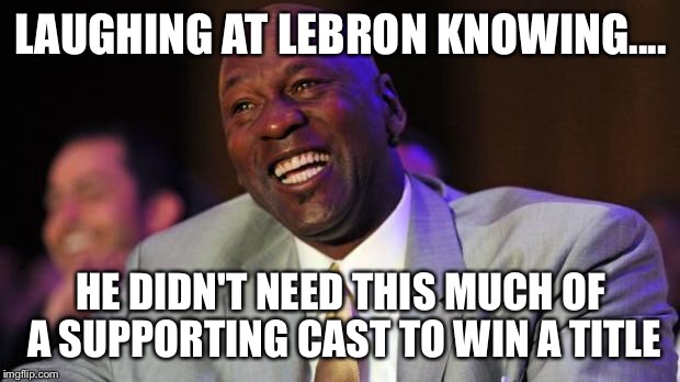 Michael Jordan laugh | LAUGHING AT LEBRON KNOWING.... HE DIDN'T NEED THIS MUCH OF A SUPPORTING CAST TO WIN A TITLE | image tagged in michael jordan laugh | made w/ Imgflip meme maker