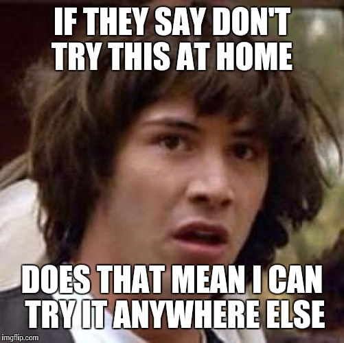 Conspiracy Keanu Meme | IF THEY SAY DON'T TRY THIS AT HOME; DOES THAT MEAN I CAN TRY IT ANYWHERE ELSE | image tagged in memes,conspiracy keanu | made w/ Imgflip meme maker