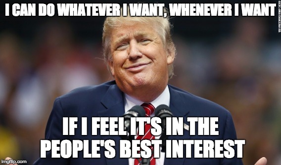 I CAN DO WHATEVER I WANT, WHENEVER I WANT; IF I FEEL IT'S IN THE PEOPLE'S BEST INTEREST | image tagged in politics | made w/ Imgflip meme maker