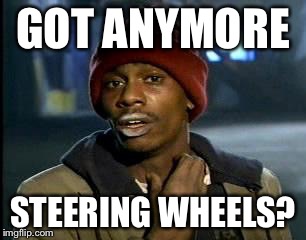 Y'all Got Any More Of That Meme | GOT ANYMORE STEERING WHEELS? | image tagged in memes,yall got any more of | made w/ Imgflip meme maker