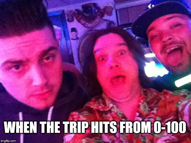 WHEN THE TRIP HITS FROM 0-100 | image tagged in trip hits | made w/ Imgflip meme maker