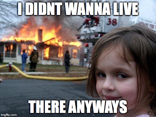 Disaster Girl | I DIDNT WANNA LIVE; THERE ANYWAYS | image tagged in memes,disaster girl | made w/ Imgflip meme maker