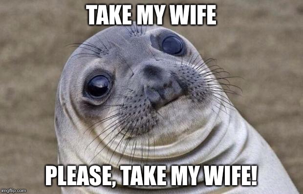 Awkward Moment Sealion | TAKE MY WIFE; PLEASE, TAKE MY WIFE! | image tagged in memes,awkward moment sealion | made w/ Imgflip meme maker