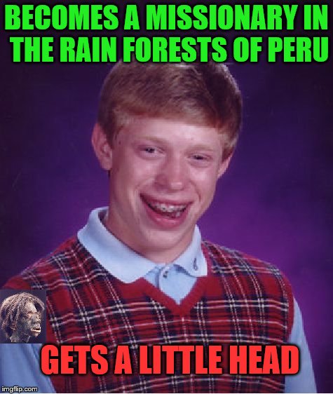 Bad Luck Brian | BECOMES A MISSIONARY IN THE RAIN FORESTS OF PERU; GETS A LITTLE HEAD | image tagged in memes,bad luck brian | made w/ Imgflip meme maker