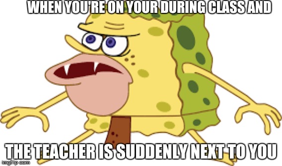 caveman spongebob | WHEN YOU'RE ON YOUR DURING CLASS AND; THE TEACHER IS SUDDENLY NEXT TO YOU | image tagged in caveman spongebob in school | made w/ Imgflip meme maker