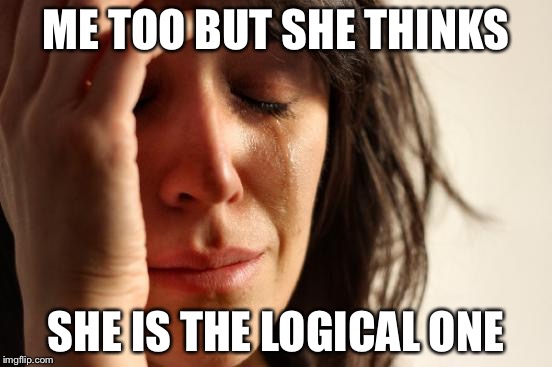 First World Problems Meme | ME TOO BUT SHE THINKS SHE IS THE LOGICAL ONE | image tagged in memes,first world problems | made w/ Imgflip meme maker