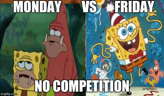 Spongebob | MONDAY        VS       FRIDAY; NO COMPETITION | image tagged in cartoon week | made w/ Imgflip meme maker