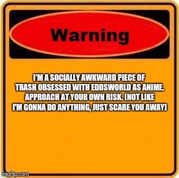 Warning Sign Meme | I'M A SOCIALLY AWKWARD PIECE OF TRASH OBSESSED WITH EDDSWORLD AS ANIME. APPROACH AT YOUR OWN RISK. (NOT LIKE I'M GONNA DO ANYTHING, JUST SCARE YOU AWAY) | image tagged in memes,warning sign | made w/ Imgflip meme maker