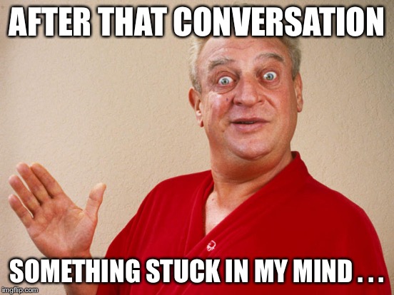 AFTER THAT CONVERSATION SOMETHING STUCK IN MY MIND . . . | made w/ Imgflip meme maker