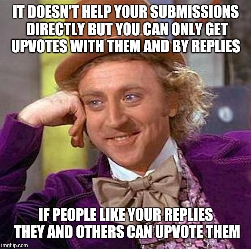 Creepy Condescending Wonka Meme | IT DOESN'T HELP YOUR SUBMISSIONS DIRECTLY BUT YOU CAN ONLY GET UPVOTES WITH THEM AND BY REPLIES IF PEOPLE LIKE YOUR REPLIES THEY AND OTHERS  | image tagged in memes,creepy condescending wonka | made w/ Imgflip meme maker