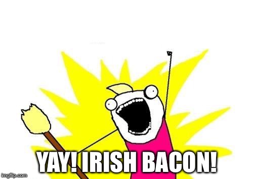 X All The Y Meme | YAY! IRISH BACON! | image tagged in memes,x all the y | made w/ Imgflip meme maker