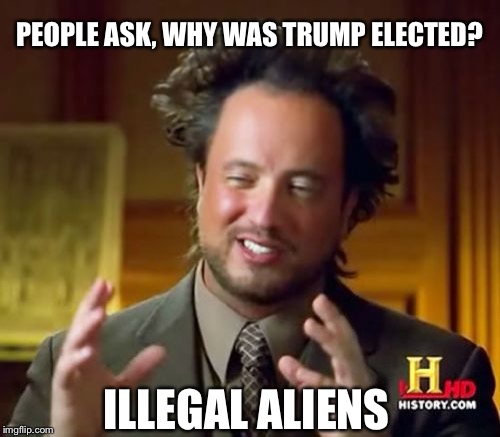 It's a conspiracy | PEOPLE ASK, WHY WAS TRUMP ELECTED? ILLEGAL ALIENS | image tagged in memes,ancient aliens,trump | made w/ Imgflip meme maker