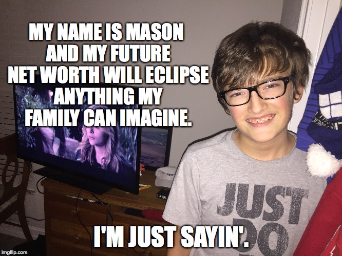 Mason is sure footed. | MY NAME IS MASON AND MY FUTURE NET WORTH WILL ECLIPSE ANYTHING MY FAMILY CAN IMAGINE. I'M JUST SAYIN'. | image tagged in winning,show me the money,brilliant,rich | made w/ Imgflip meme maker