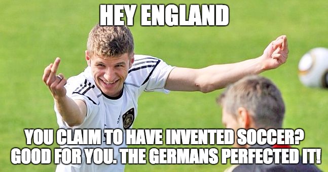 German Soccer | HEY ENGLAND; YOU CLAIM TO HAVE INVENTED SOCCER? GOOD FOR YOU. THE GERMANS PERFECTED IT! | image tagged in germany,soccer,manchester united,bayern munich,world cup,football | made w/ Imgflip meme maker