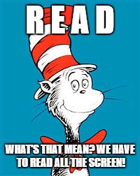 Dr. Seuss  | R E A D; WHAT'S THAT MEAN? WE HAVE TO READ ALL THE SCREEN! | image tagged in dr seuss | made w/ Imgflip meme maker