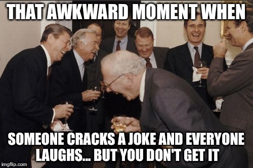 Laughing Men In Suits Meme | THAT AWKWARD MOMENT WHEN; SOMEONE CRACKS A JOKE AND EVERYONE LAUGHS... BUT YOU DON'T GET IT | image tagged in memes,laughing men in suits | made w/ Imgflip meme maker