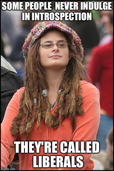 Self reflection, open minds and the self righteous | SOME PEOPLE  NEVER INDULGE IN INTROSPECTION; THEY'RE CALLED LIBERALS | image tagged in memes,college liberal | made w/ Imgflip meme maker