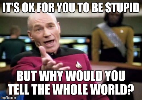 Stupid | IT'S OK FOR YOU TO BE STUPID; BUT WHY WOULD YOU TELL THE WHOLE WORLD? | image tagged in memes,picard wtf | made w/ Imgflip meme maker