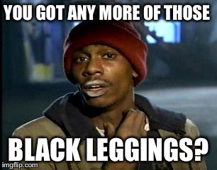 Y'all Got Any More Of That | YOU GOT ANY MORE OF THOSE; BLACK LEGGINGS? | image tagged in memes,yall got any more of | made w/ Imgflip meme maker