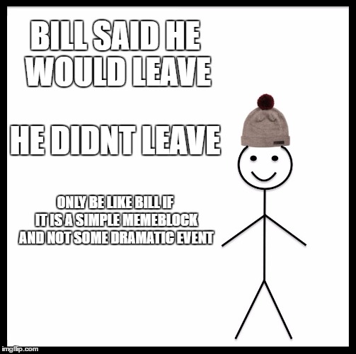 Be Like Bill | BILL SAID HE WOULD LEAVE; HE DIDNT LEAVE; ONLY BE LIKE BILL IF IT IS A SIMPLE MEMEBLOCK AND NOT SOME DRAMATIC EVENT | image tagged in memes,be like bill | made w/ Imgflip meme maker