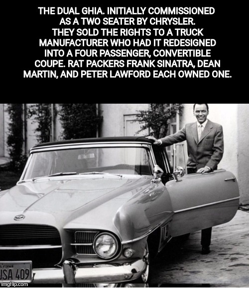 1957 Dual Ghia. Of the 100 produced, Frank, Dean, and Peter each owned one. | THE DUAL GHIA. INITIALLY COMMISSIONED AS A TWO SEATER BY CHRYSLER. THEY SOLD THE RIGHTS TO A TRUCK MANUFACTURER WHO HAD IT REDESIGNED INTO A FOUR PASSENGER, CONVERTIBLE COUPE. RAT PACKERS FRANK SINATRA, DEAN MARTIN, AND PETER LAWFORD EACH OWNED ONE. | image tagged in rat pack week,lynch1979,1957 dual ghia | made w/ Imgflip meme maker