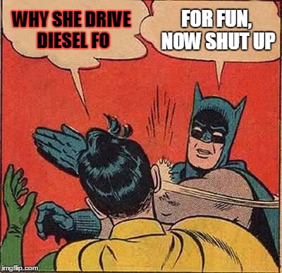 Batman Slapping Robin Meme | WHY SHE DRIVE DIESEL FO FOR FUN, NOW SHUT UP | image tagged in memes,batman slapping robin | made w/ Imgflip meme maker