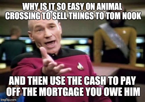 Picard Wtf Meme | WHY IS IT SO EASY ON ANIMAL CROSSING TO SELL THINGS TO TOM NOOK; AND THEN USE THE CASH TO PAY OFF THE MORTGAGE YOU OWE HIM | image tagged in memes,picard wtf | made w/ Imgflip meme maker