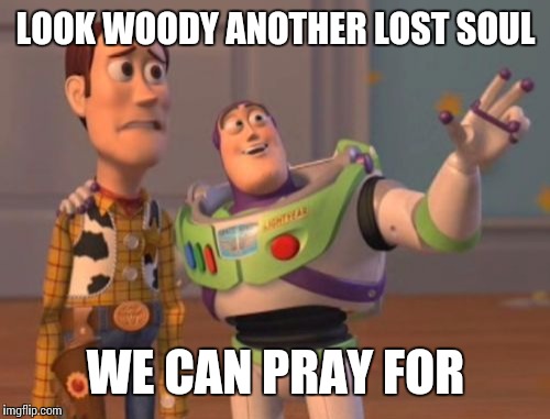 X, X Everywhere Meme | LOOK WOODY ANOTHER LOST SOUL WE CAN PRAY FOR | image tagged in memes,x x everywhere | made w/ Imgflip meme maker