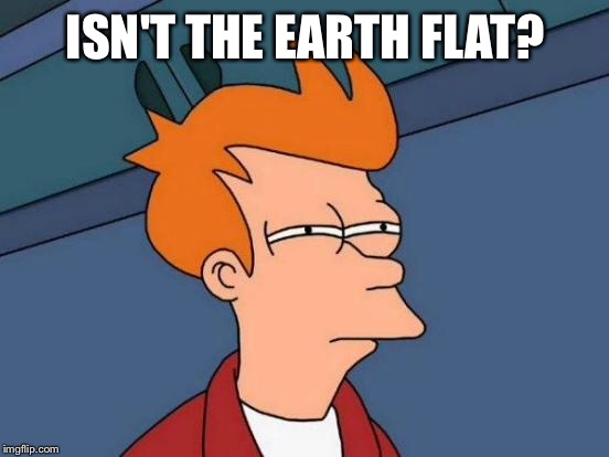 Futurama Fry Meme | ISN'T THE EARTH FLAT? | image tagged in memes,futurama fry | made w/ Imgflip meme maker