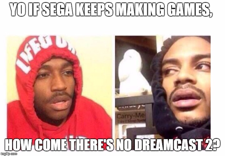 Hits blunt | YO IF SEGA KEEPS MAKING GAMES, HOW COME THERE'S NO DREAMCAST 2? | image tagged in hits blunt | made w/ Imgflip meme maker